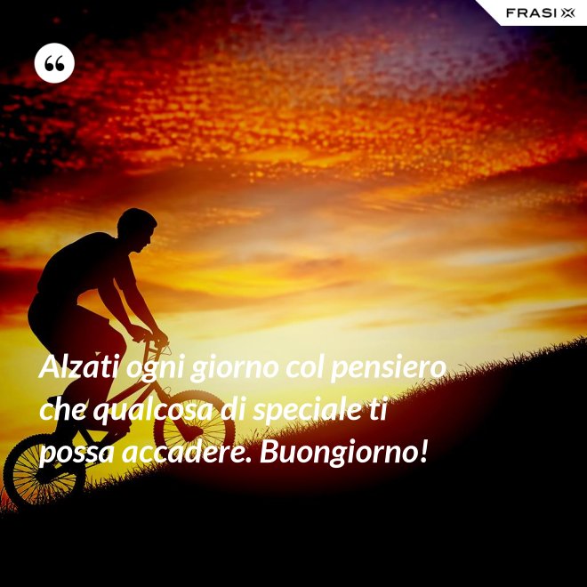 Alzati ogni giorno col pensiero che qualcosa di speciale ti possa accadere. Buongiorno! - Anonimo