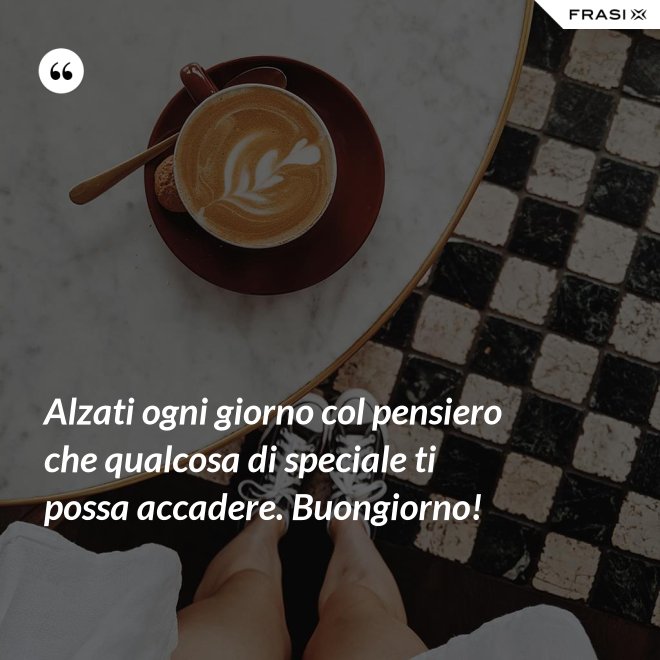 Alzati ogni giorno col pensiero che qualcosa di speciale ti possa accadere. Buongiorno! - Anonimo