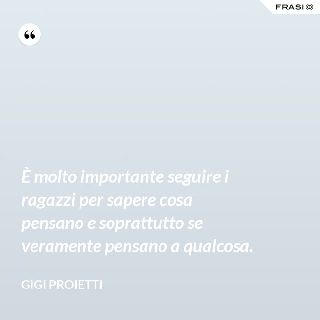 È molto importante seguire i ragazzi per sapere cosa pensano e soprattutto se veramente pensano a qualcosa. - Gigi Proietti