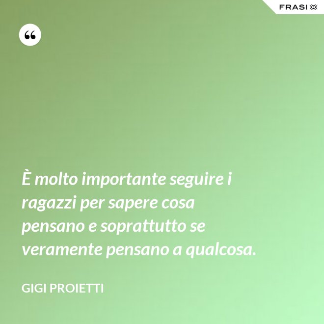 È molto importante seguire i ragazzi per sapere cosa pensano e soprattutto se veramente pensano a qualcosa. - Gigi Proietti