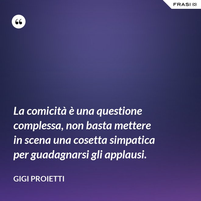 La comicità è una questione complessa, non basta mettere in scena una cosetta simpatica per guadagnarsi gli applausi. - Gigi Proietti
