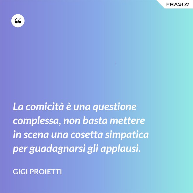 La comicità è una questione complessa, non basta mettere in scena una cosetta simpatica per guadagnarsi gli applausi. - Gigi Proietti