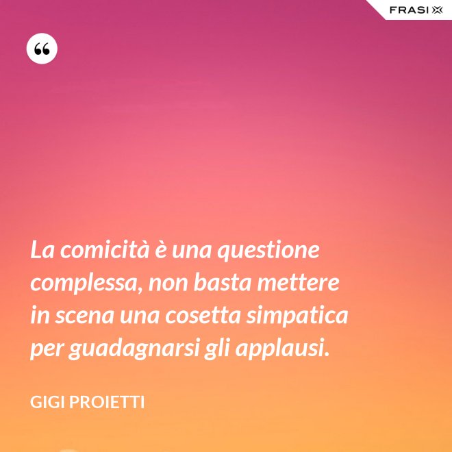 La comicità è una questione complessa, non basta mettere in scena una cosetta simpatica per guadagnarsi gli applausi. - Gigi Proietti
