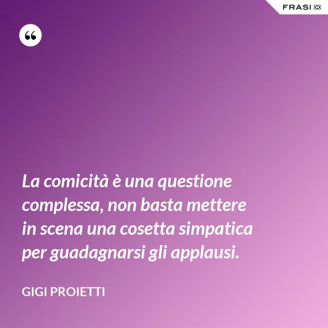 La comicità è una questione complessa, non basta mettere in scena una cosetta simpatica per guadagnarsi gli applausi. - Gigi Proietti