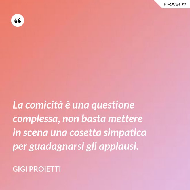 La comicità è una questione complessa, non basta mettere in scena una cosetta simpatica per guadagnarsi gli applausi. - Gigi Proietti