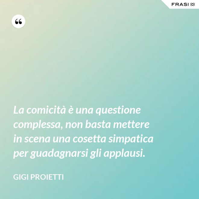 La comicità è una questione complessa, non basta mettere in scena una cosetta simpatica per guadagnarsi gli applausi. - Gigi Proietti