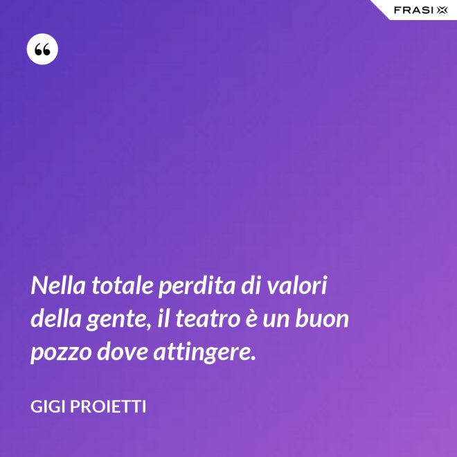 Nella totale perdita di valori della gente, il teatro è un buon pozzo dove attingere. - Gigi Proietti