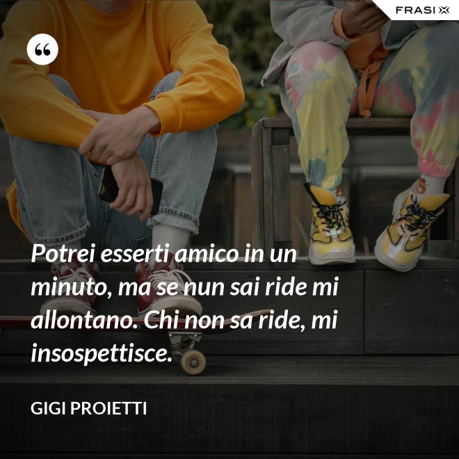 Potrei esserti amico in un minuto, ma se nun sai ride mi allontano. Chi non sa ride, mi insospettisce. - Gigi Proietti
