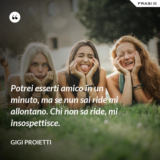 Potrei esserti amico in un minuto, ma se nun sai ride mi allontano. Chi non sa ride, mi insospettisce. - Gigi Proietti