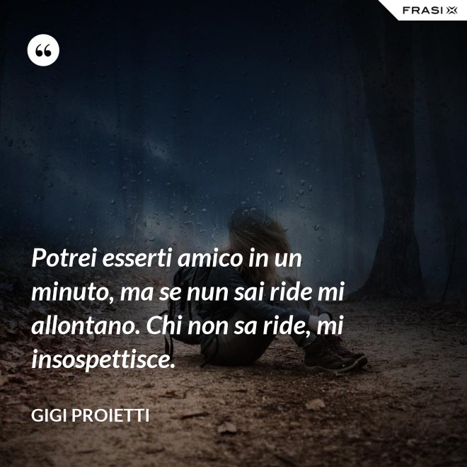 Potrei esserti amico in un minuto, ma se nun sai ride mi allontano. Chi non sa ride, mi insospettisce. - Gigi Proietti