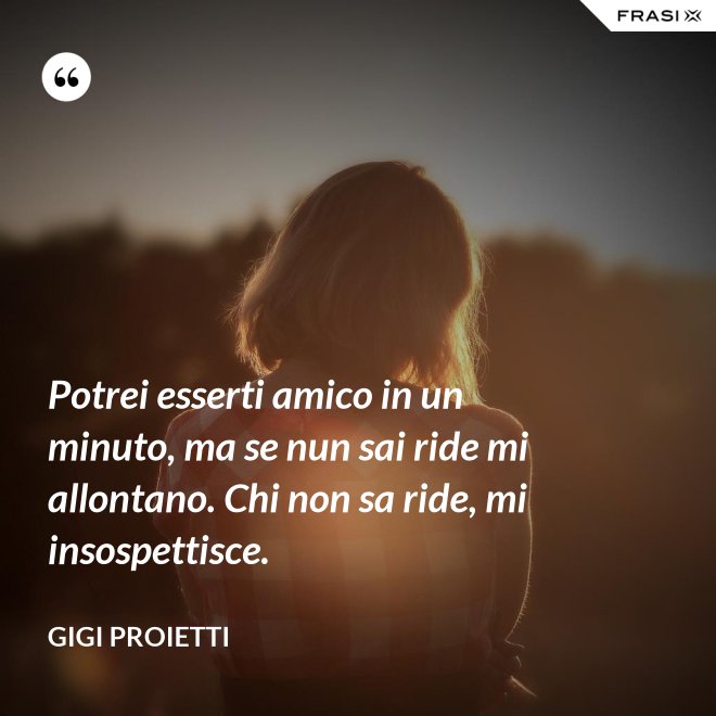 Potrei esserti amico in un minuto, ma se nun sai ride mi allontano. Chi non sa ride, mi insospettisce. - Gigi Proietti