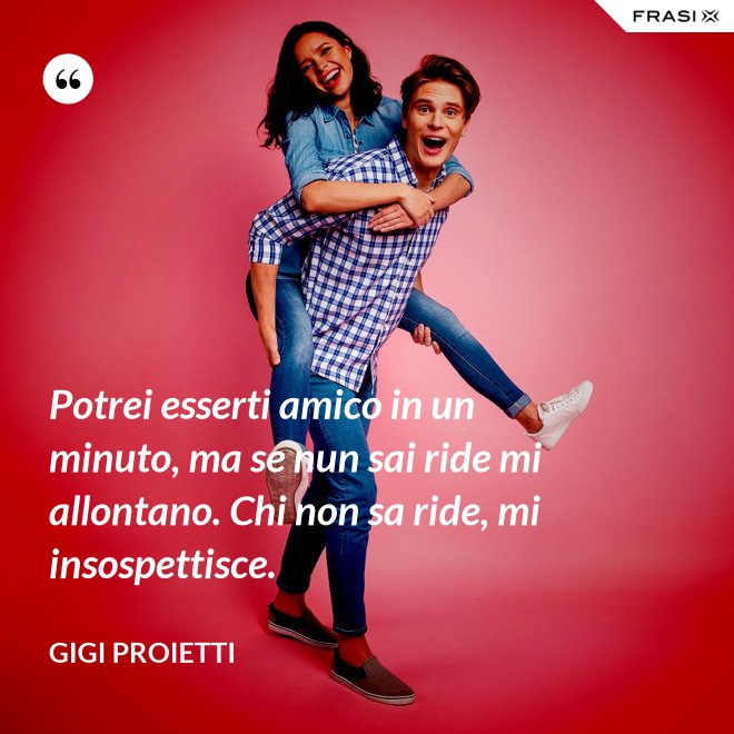 Potrei esserti amico in un minuto, ma se nun sai ride mi allontano. Chi non sa ride, mi insospettisce. - Gigi Proietti