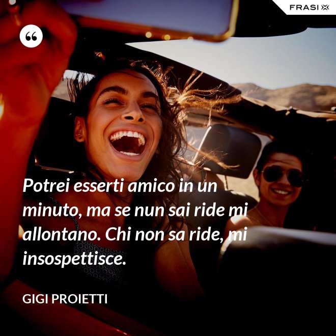 Potrei esserti amico in un minuto, ma se nun sai ride mi allontano. Chi non sa ride, mi insospettisce. - Gigi Proietti