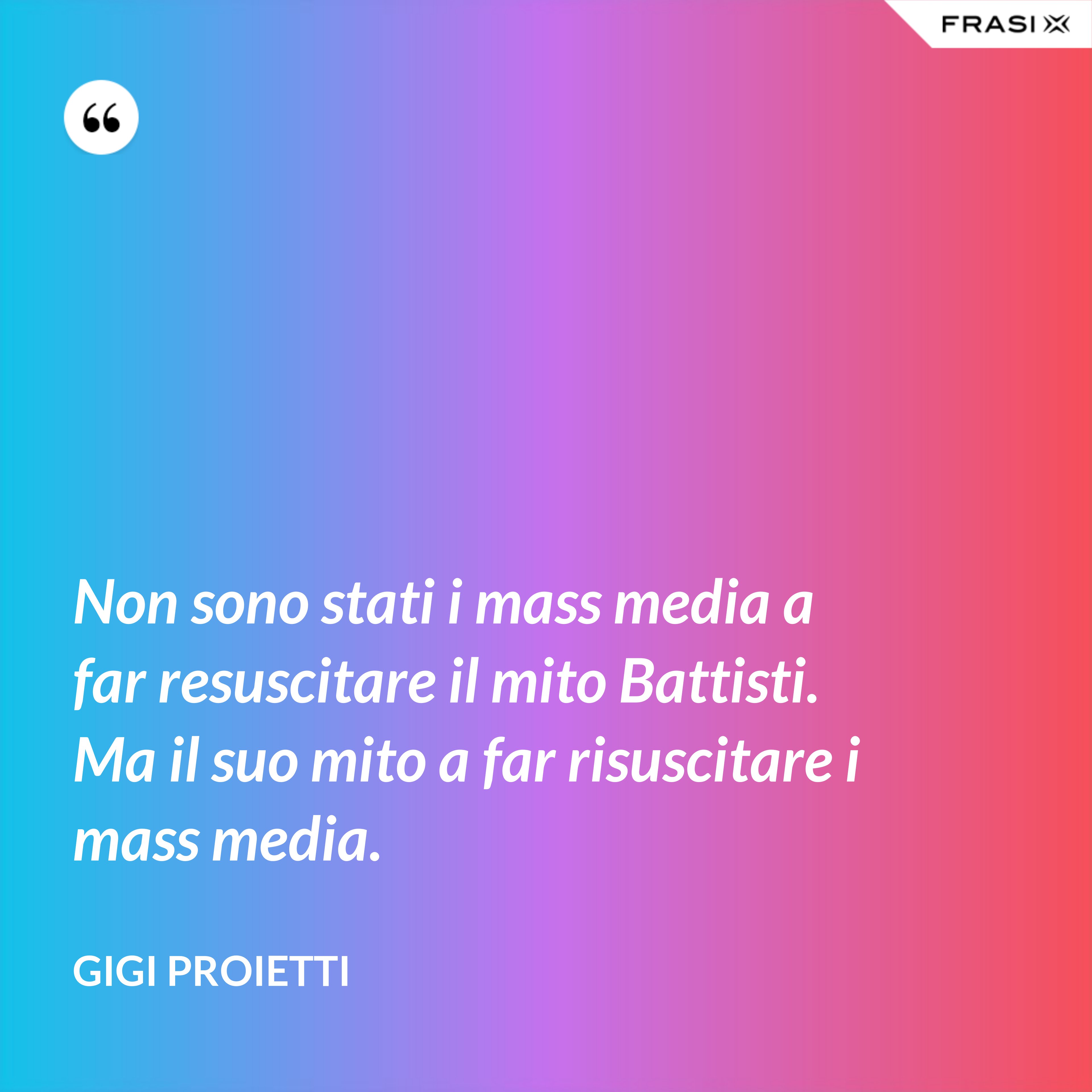 Non sono stati i mass media a far resuscitare il mito Battisti. Ma il suo mito a far risuscitare i mass media. - Gigi Proietti
