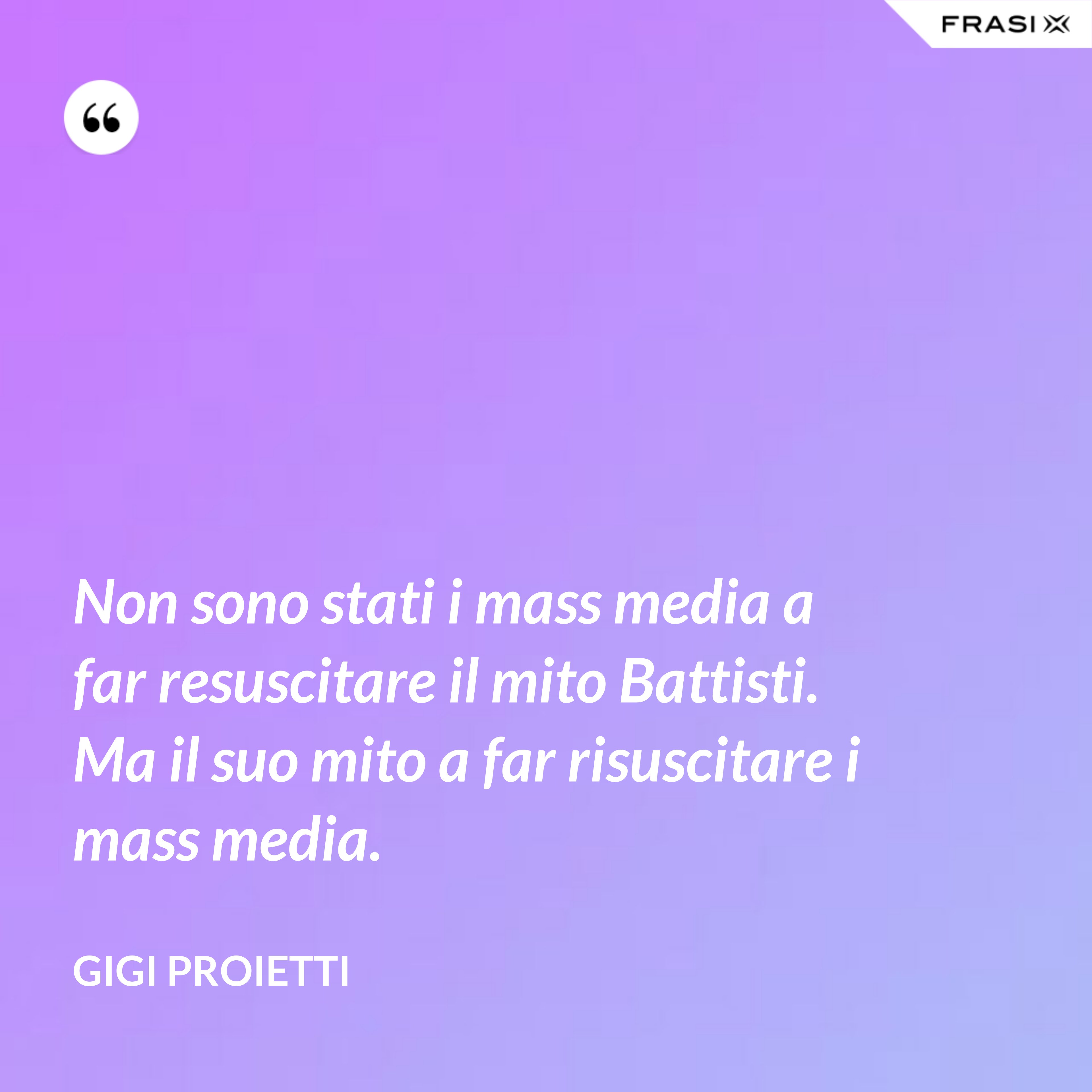 Non sono stati i mass media a far resuscitare il mito Battisti. Ma il suo mito a far risuscitare i mass media. - Gigi Proietti
