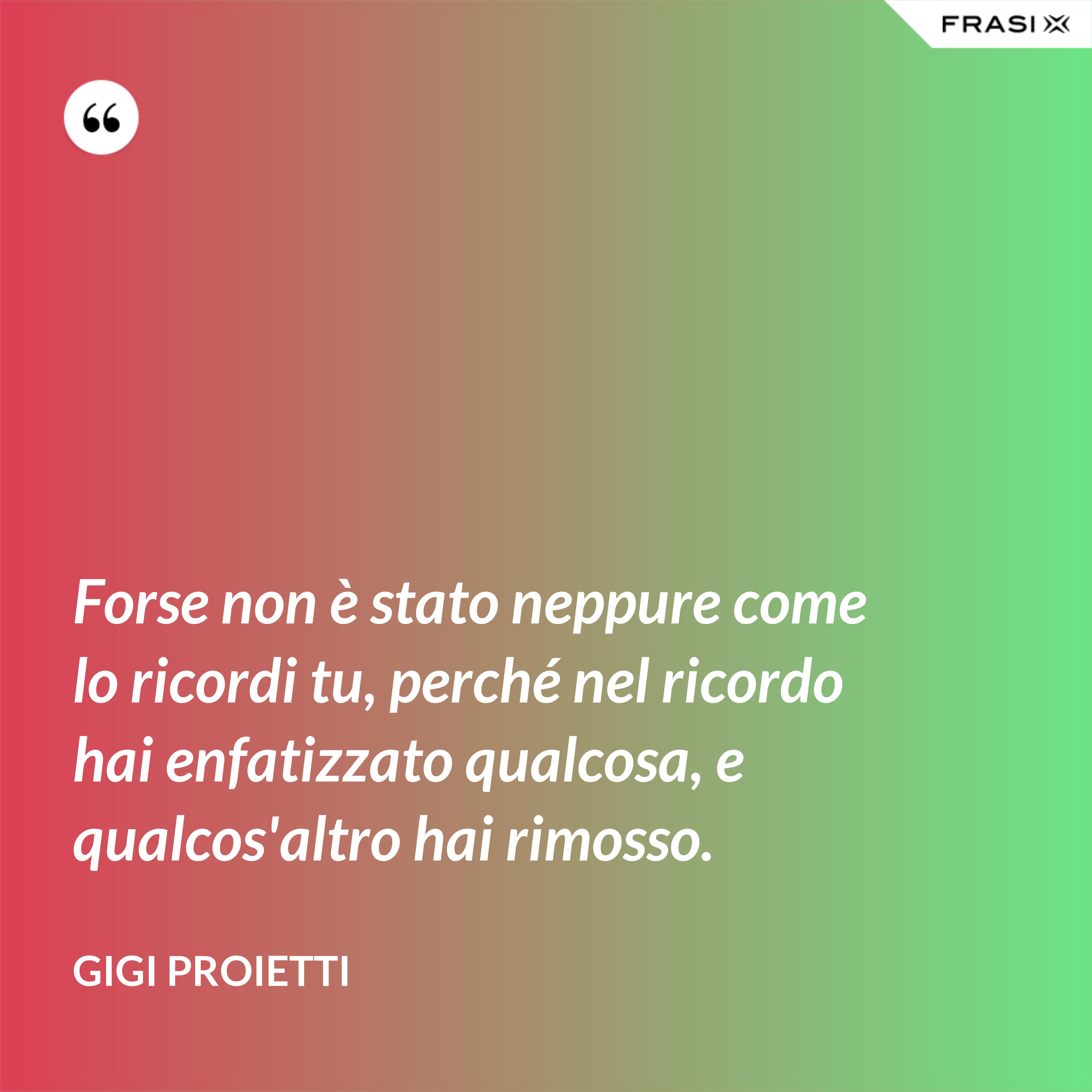 Forse non è stato neppure come lo ricordi tu, perché nel ricordo hai enfatizzato qualcosa, e qualcos'altro hai rimosso. - Gigi Proietti