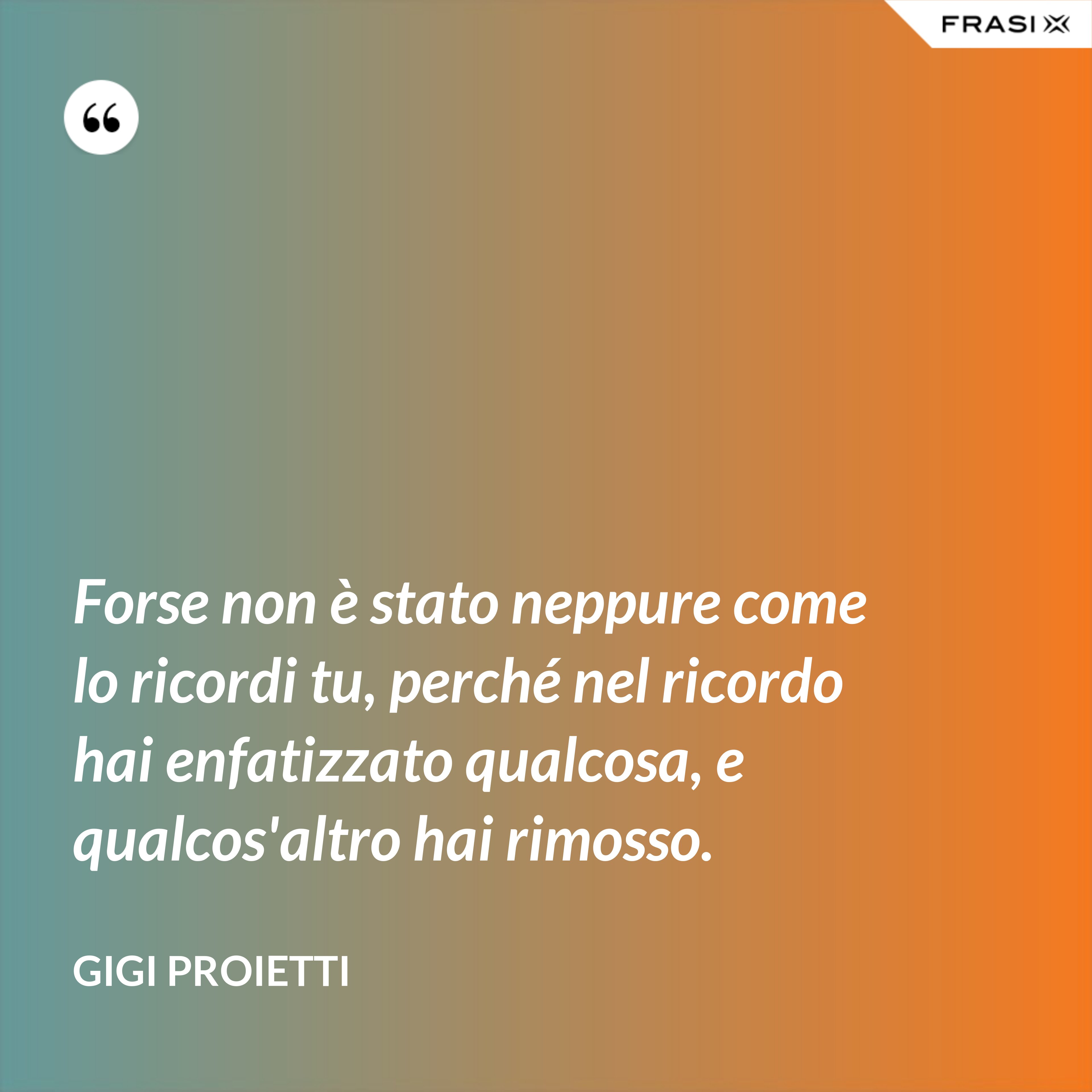Forse non è stato neppure come lo ricordi tu, perché nel ricordo hai enfatizzato qualcosa, e qualcos'altro hai rimosso. - Gigi Proietti