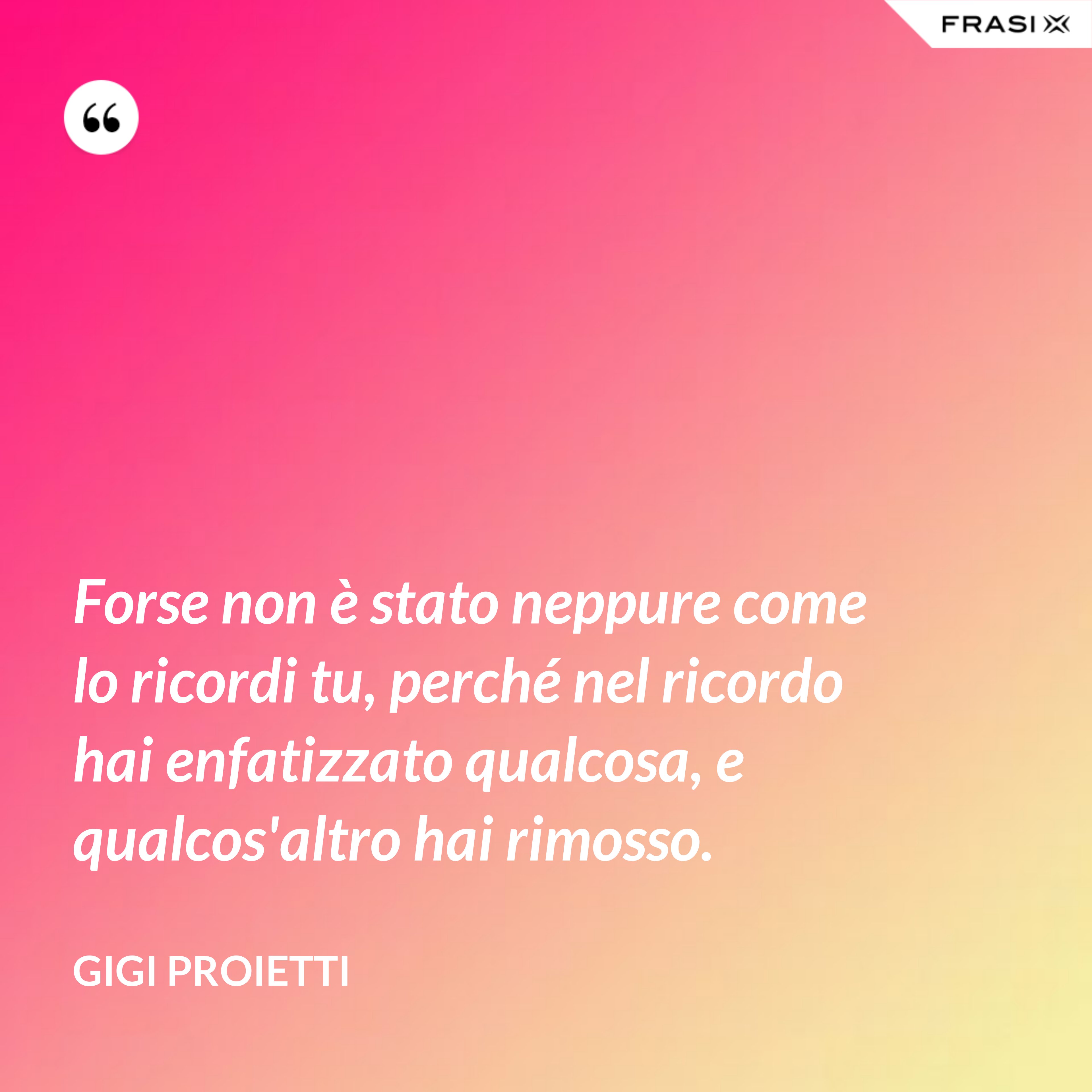 Forse non è stato neppure come lo ricordi tu, perché nel ricordo hai enfatizzato qualcosa, e qualcos'altro hai rimosso. - Gigi Proietti