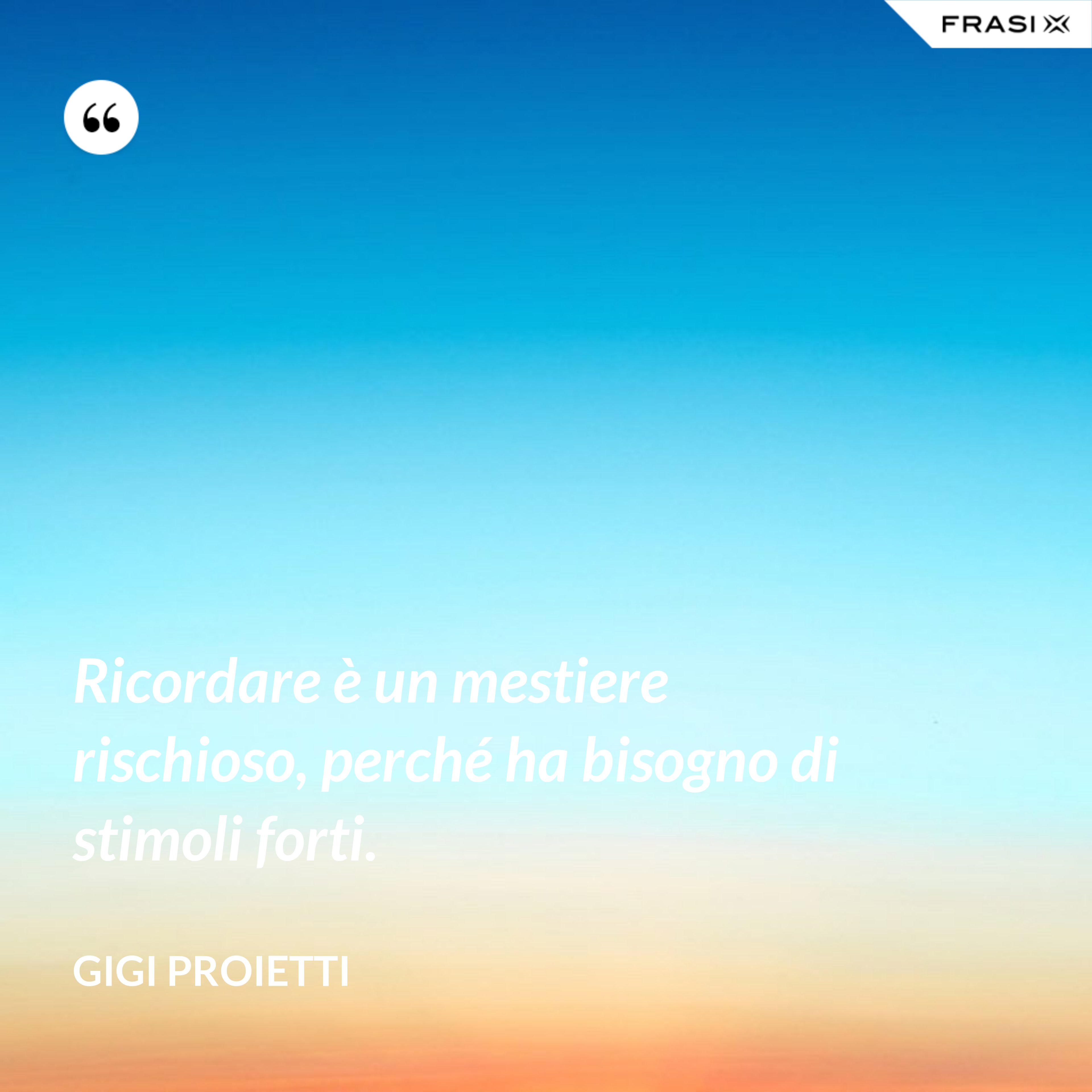 Ricordare è un mestiere rischioso, perché ha bisogno di stimoli forti. - Gigi Proietti