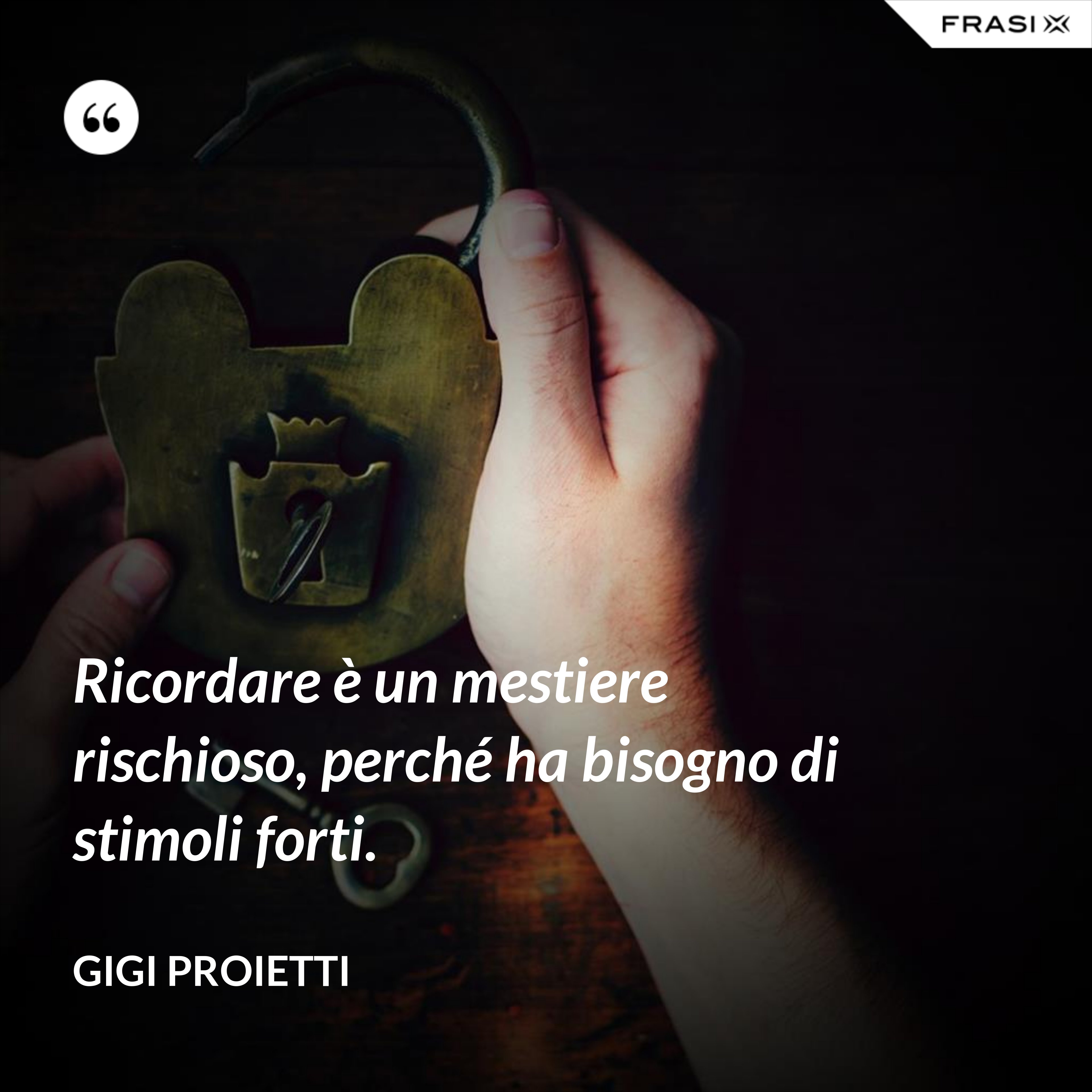 Ricordare è un mestiere rischioso, perché ha bisogno di stimoli forti. - Gigi Proietti