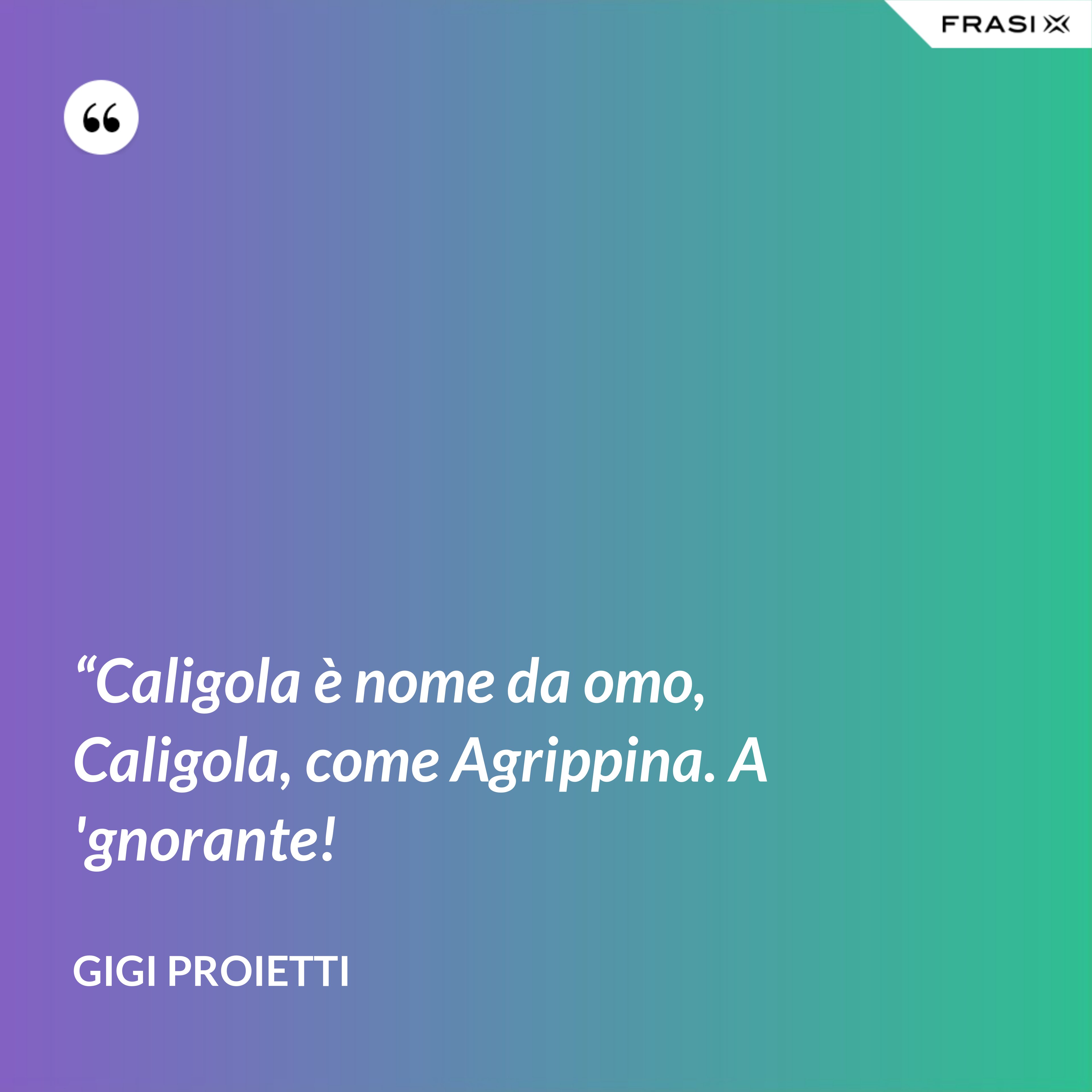“Caligola è nome da omo, Caligola, come Agrippina. A 'gnorante! - Gigi Proietti