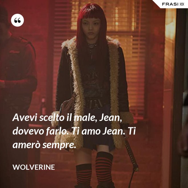 Avevi scelto il male, Jean, dovevo farlo. Ti amo Jean. Ti amerò sempre. - Wolverine