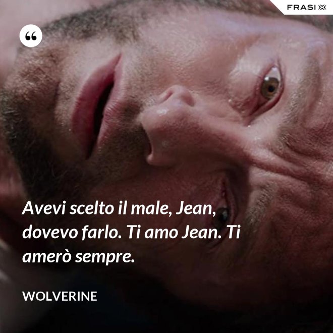 Avevi scelto il male, Jean, dovevo farlo. Ti amo Jean. Ti amerò sempre. - Wolverine