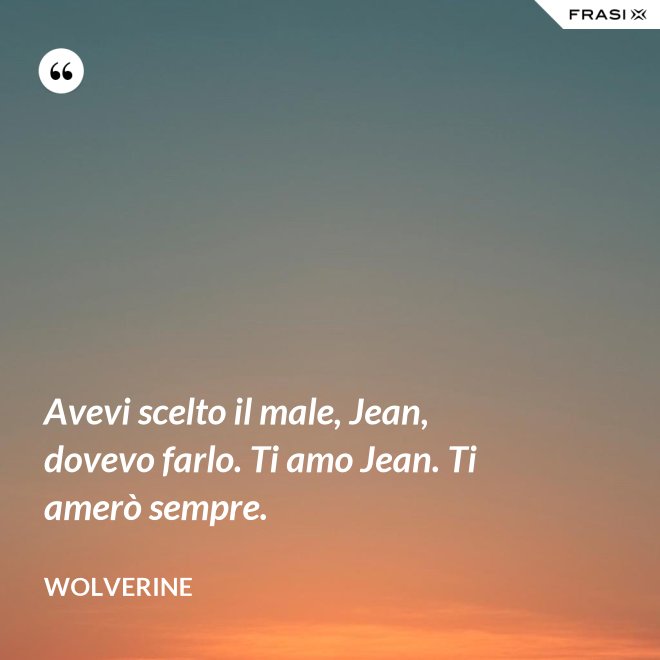 Avevi scelto il male, Jean, dovevo farlo. Ti amo Jean. Ti amerò sempre. - Wolverine
