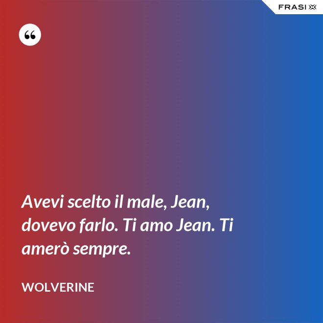 Avevi scelto il male, Jean, dovevo farlo. Ti amo Jean. Ti amerò sempre. - Wolverine