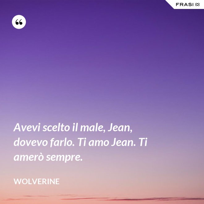 Avevi scelto il male, Jean, dovevo farlo. Ti amo Jean. Ti amerò sempre. - Wolverine