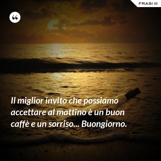 Il miglior invito che possiamo accettare al mattino è un buon caffè e un sorriso... Buongiorno. - Anonimo