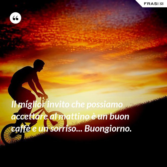Il miglior invito che possiamo accettare al mattino è un buon caffè e un sorriso... Buongiorno. - Anonimo
