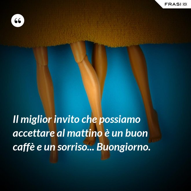 Il miglior invito che possiamo accettare al mattino è un buon caffè e un sorriso... Buongiorno. - Anonimo