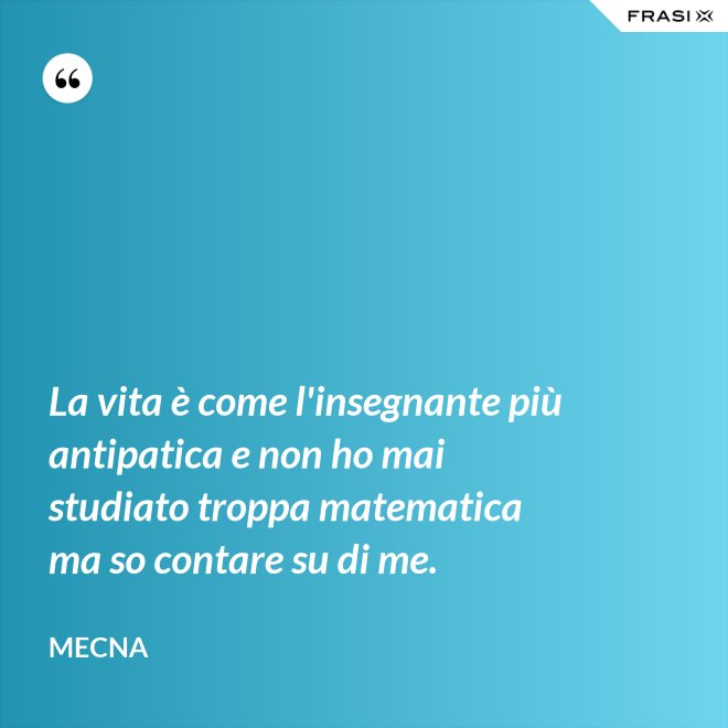 La vita è come l'insegnante più antipatica e non ho mai studiato troppa matematica ma so contare su di me. - Mecna