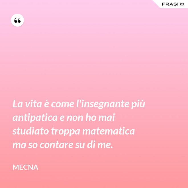 La vita è come l'insegnante più antipatica e non ho mai studiato troppa matematica ma so contare su di me. - Mecna