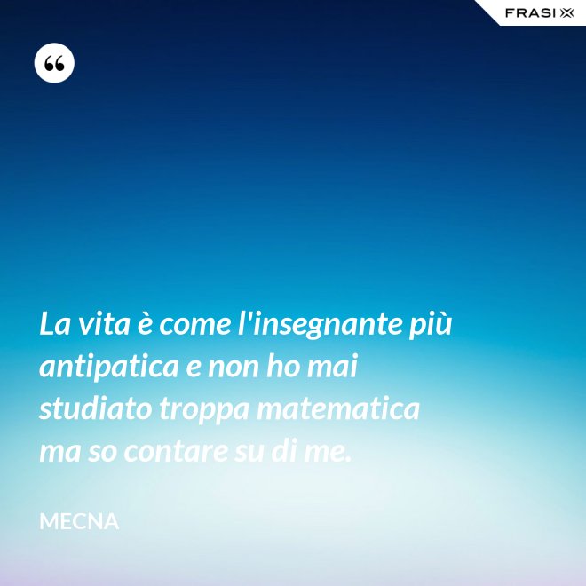 La vita è come l'insegnante più antipatica e non ho mai studiato troppa matematica ma so contare su di me. - Mecna