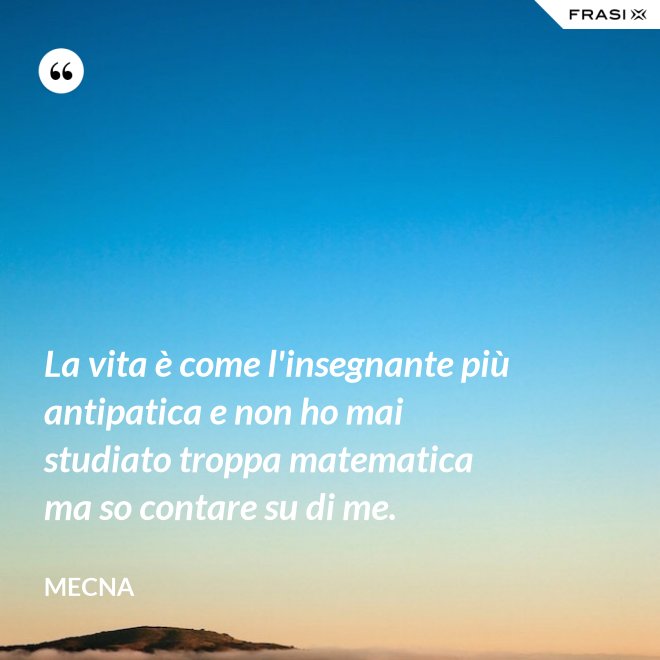 La vita è come l'insegnante più antipatica e non ho mai studiato troppa matematica ma so contare su di me. - Mecna