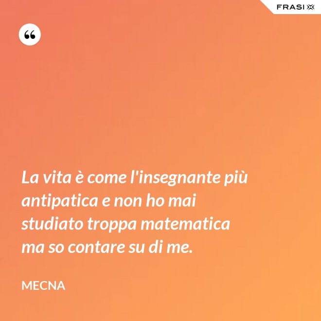 La vita è come l'insegnante più antipatica e non ho mai studiato troppa matematica ma so contare su di me. - Mecna