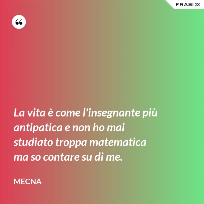La vita è come l'insegnante più antipatica e non ho mai studiato troppa matematica ma so contare su di me. - Mecna