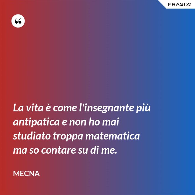 La vita è come l'insegnante più antipatica e non ho mai studiato troppa matematica ma so contare su di me. - Mecna