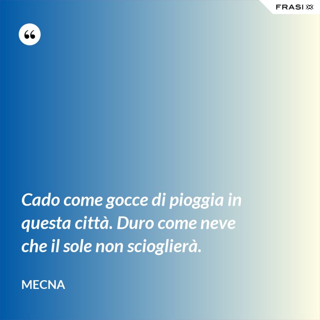 Cado come gocce di pioggia in questa città. Duro come neve che il sole non scioglierà. - Mecna