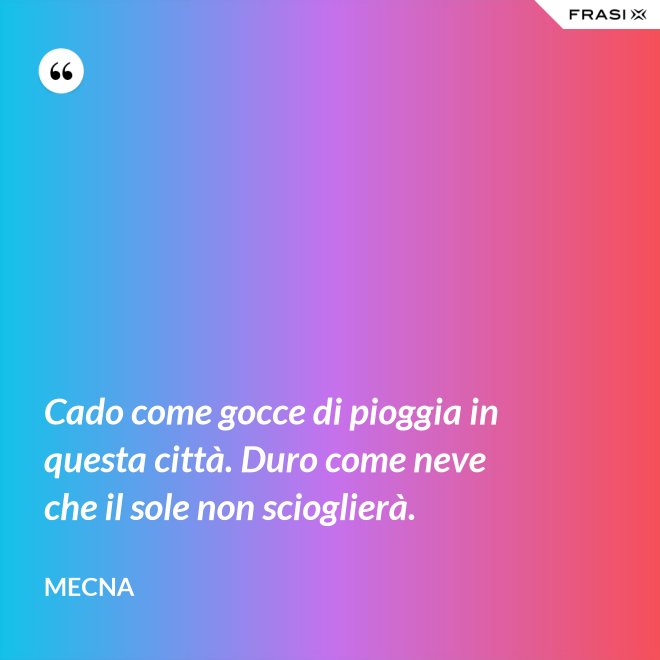 Cado come gocce di pioggia in questa città. Duro come neve che il sole non scioglierà. - Mecna