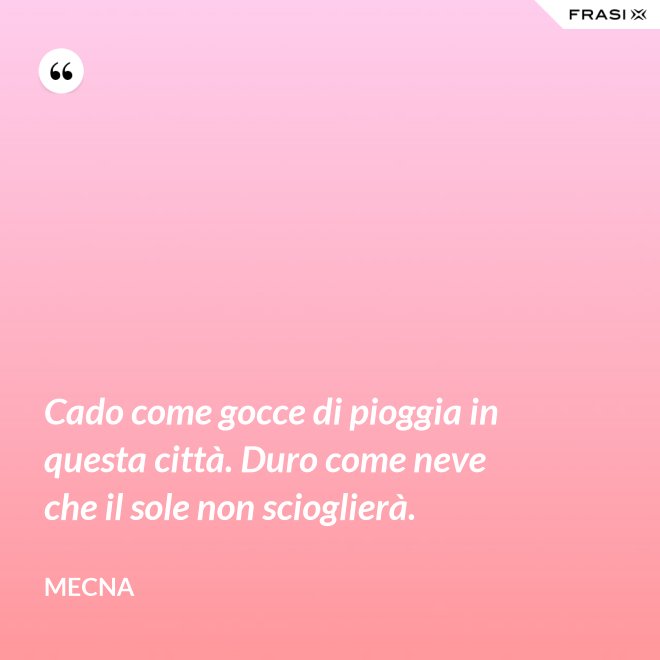 Cado come gocce di pioggia in questa città. Duro come neve che il sole non scioglierà. - Mecna