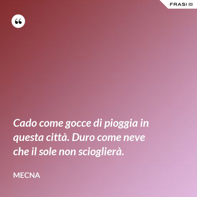 Cado come gocce di pioggia in questa città. Duro come neve che il sole non scioglierà. - Mecna