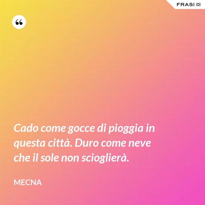 Cado come gocce di pioggia in questa città. Duro come neve che il sole non scioglierà. - Mecna