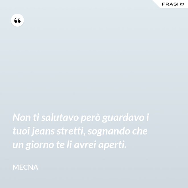 Non ti salutavo però guardavo i tuoi jeans stretti, sognando che un giorno te li avrei aperti. - Mecna