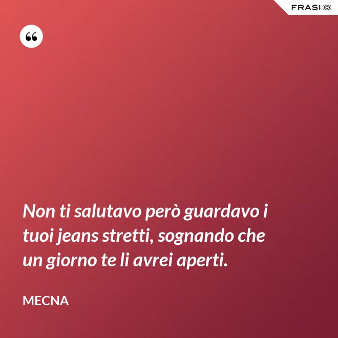 Non ti salutavo però guardavo i tuoi jeans stretti, sognando che un giorno te li avrei aperti. - Mecna