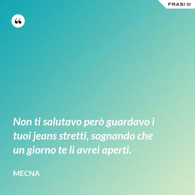 Non ti salutavo però guardavo i tuoi jeans stretti, sognando che un giorno te li avrei aperti. - Mecna