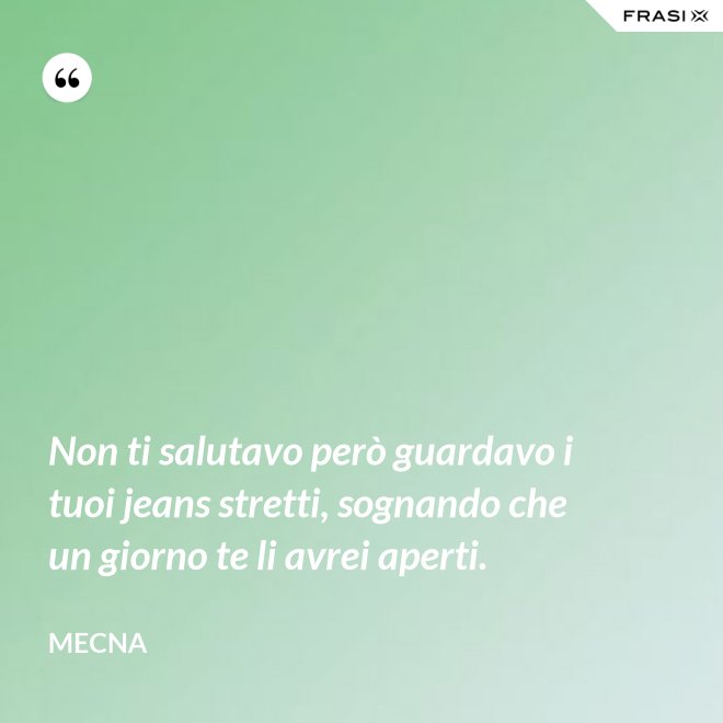 Non ti salutavo però guardavo i tuoi jeans stretti, sognando che un giorno te li avrei aperti. - Mecna