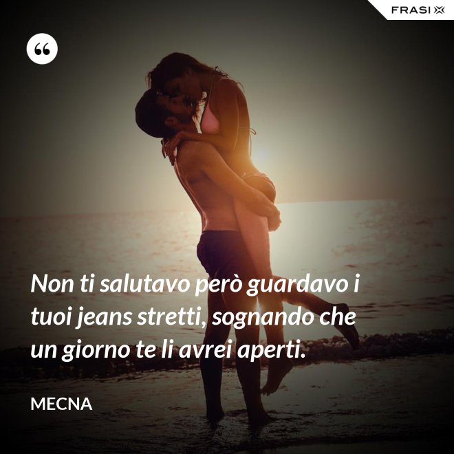 Non ti salutavo però guardavo i tuoi jeans stretti, sognando che un giorno te li avrei aperti. - Mecna